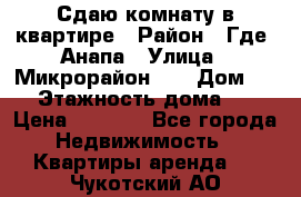 Сдаю комнату в квартире › Район ­ Где. Анапа › Улица ­ Микрорайон 12 › Дом ­ 9 › Этажность дома ­ 5 › Цена ­ 1 500 - Все города Недвижимость » Квартиры аренда   . Чукотский АО